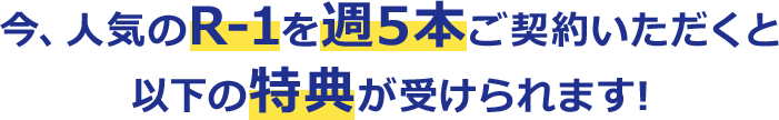 今、人気のR-1を週5本ご契約いただくと以下の特典が受けられます!